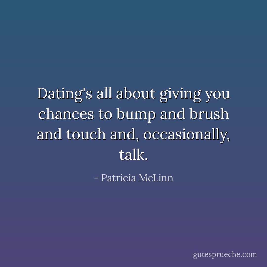 Dating's all about giving you chances to bump and brush and touch and, occasionally, talk. - Patricia McLinn