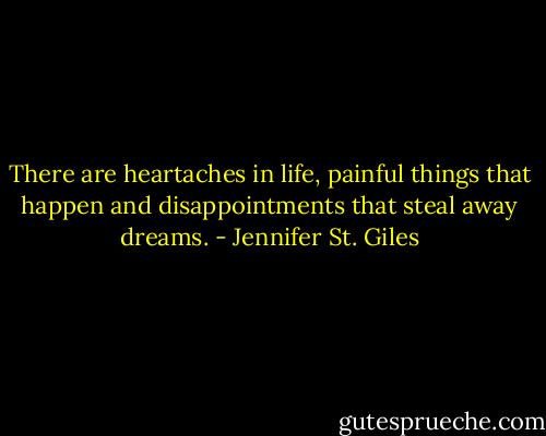 There are heartaches in life, painful things that happen and disappointments that steal away dreams. - Jennifer St. Giles