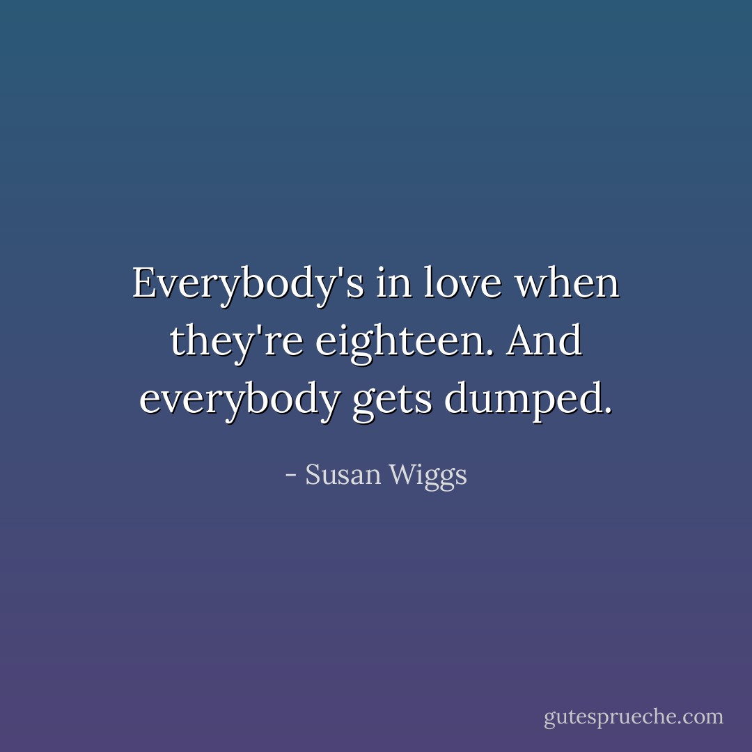 Everybody's in love when they're eighteen. And everybody gets dumped. - Susan Wiggs