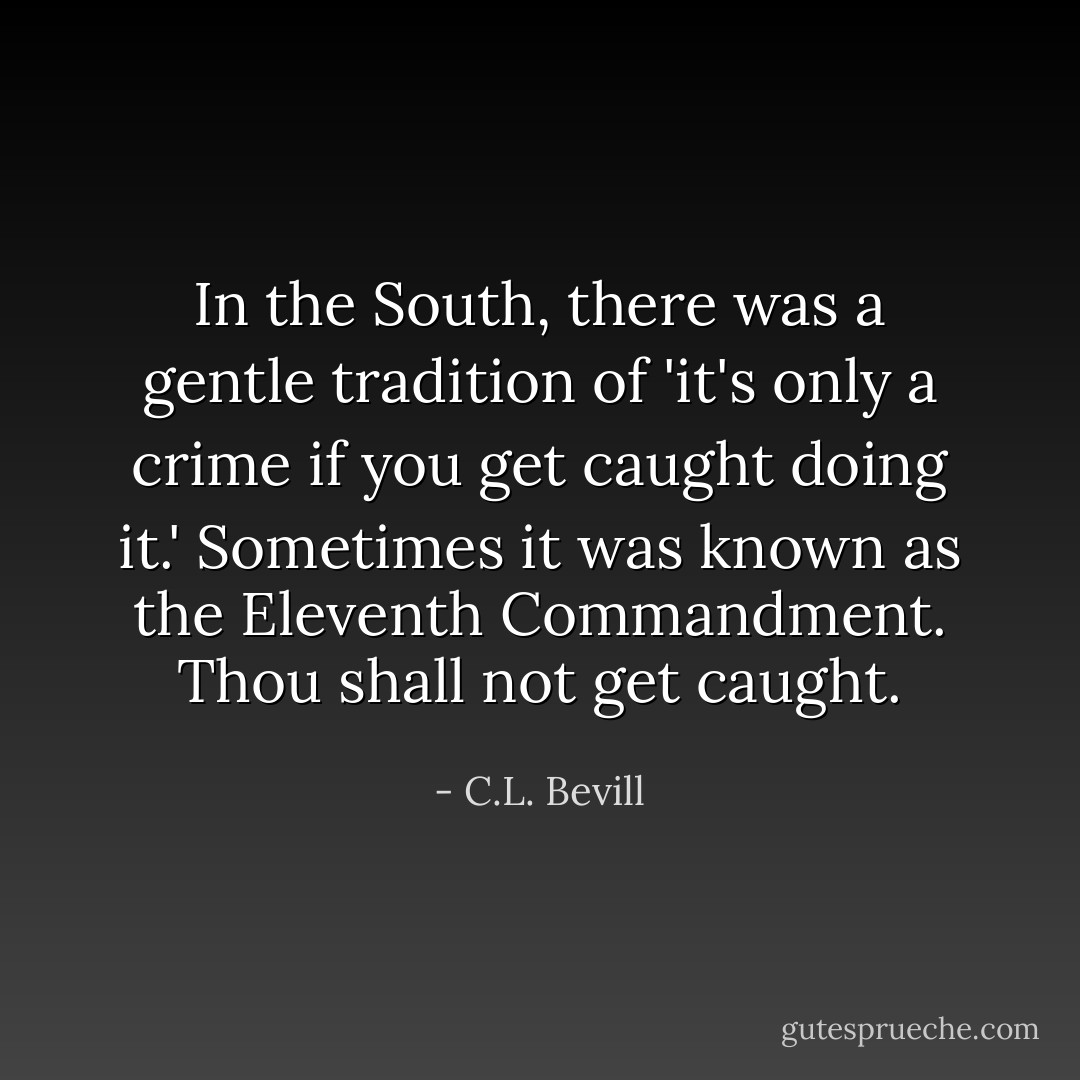 In the South, there was a gentle tradition of 'it's only a crime if you get caught doing it.' Sometimes it was known as the Eleventh Commandment. Thou shall not get caught. - C.L. Bevill