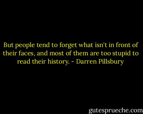 But people tend to forget what isn't in front of their faces, and most of them are too stupid to read their history. - Darren Pillsbury