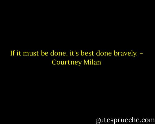 If it must be done, it's best done bravely. - Courtney Milan
