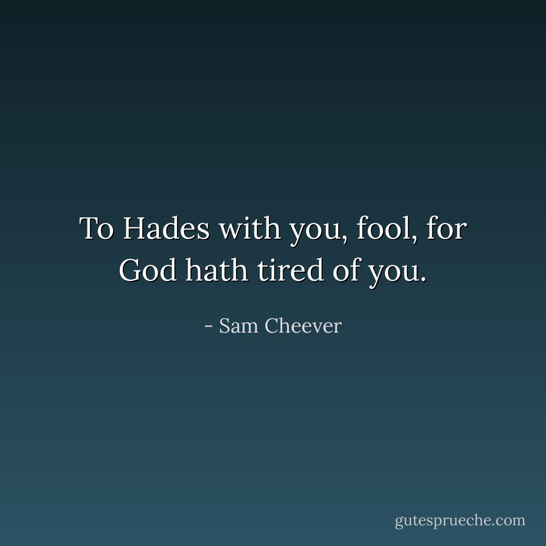 To Hades with you, fool, for God hath tired of you. - Sam Cheever