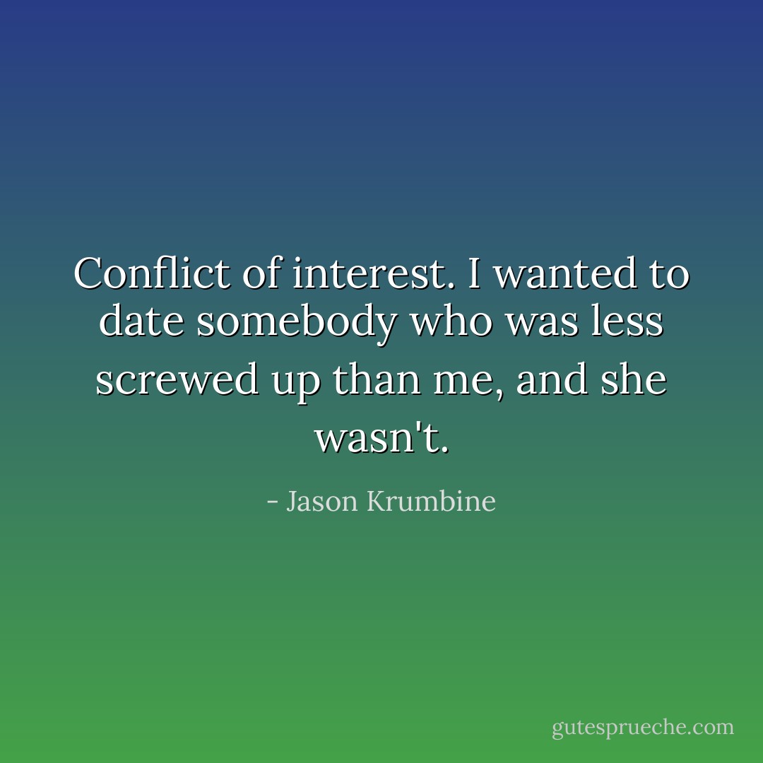 Conflict of interest. I wanted to date somebody who was less screwed up than me, and she wasn't. - Jason Krumbine