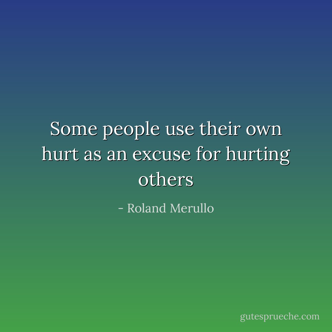 Some people use their own hurt as an excuse for hurting others - Roland Merullo