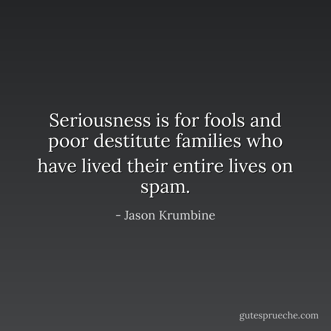 Seriousness is for fools and poor destitute families who have lived their entire lives on spam. - Jason Krumbine