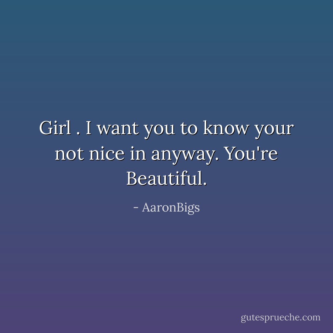 Girl . I want you to know your not nice in anyway. You're Beautiful. - AaronBigs
