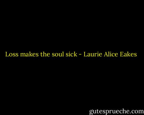 Loss makes the soul sick - Laurie Alice Eakes