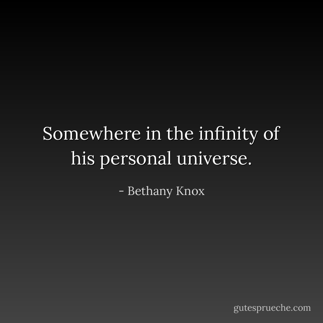 Somewhere in the infinity of his personal universe. - Bethany Knox