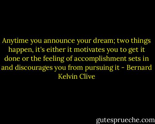 Anytime you announce your dream; two things happen, it's either it motivates you to get it done or the feeling of accomplishment sets in and discourages you from pursuing it - Bernard Kelvin Clive