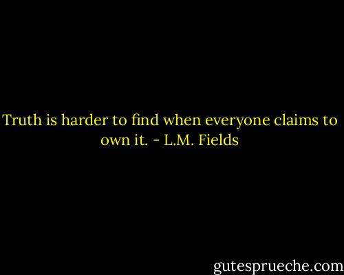 Truth is harder to find when everyone claims to own it. - L.M. Fields