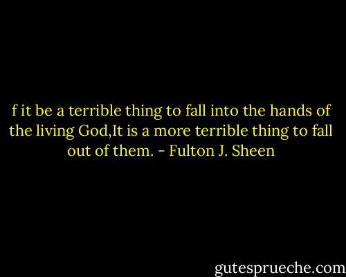 f it be a terrible thing to fall into the hands of the living God,It is a more terrible thing to fall out of them. - Fulton J. Sheen
