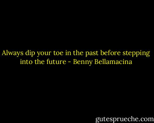 Always dip your toe in the past before stepping into the future - Benny Bellamacina