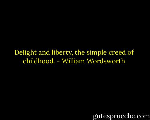 Delight and liberty, the simple creed of childhood. - William Wordsworth