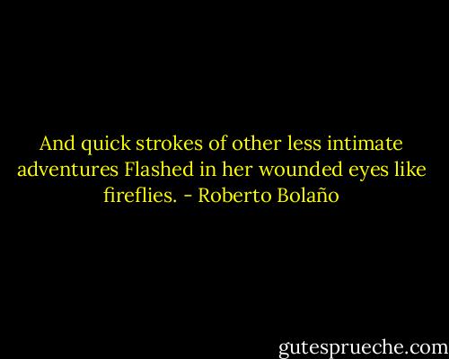 And quick strokes of other less intimate adventures<br />Flashed in her wounded eyes like fireflies. - Roberto Bolaño