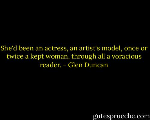 She'd been an actress, an artist's model, once or twice a kept woman, through all a voracious reader. - Glen Duncan