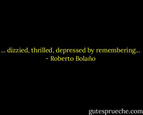 ... dizzied, thrilled, depressed by remembering... - Roberto Bolaño