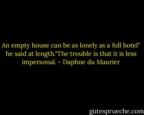 An empty house can be as lonely as a full hotel" he said at length."The trouble is that it is less impersonal. - Daphne du Maurier