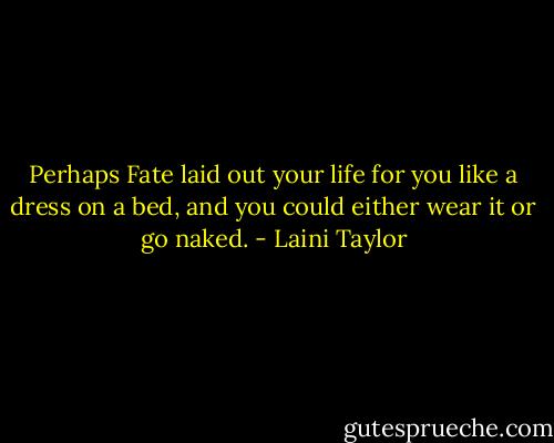 Perhaps Fate laid out your life for you like a dress on a bed, and you could either wear it or go naked. - Laini Taylor