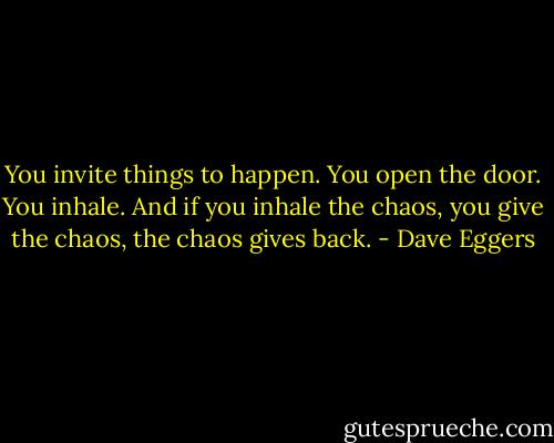 You invite things to happen. You open the door. You inhale. And if you inhale the chaos, you give the chaos, the chaos gives back. - Dave Eggers