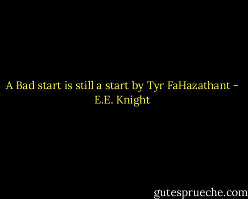 A Bad start is still a start by Tyr FaHazathant - E.E. Knight