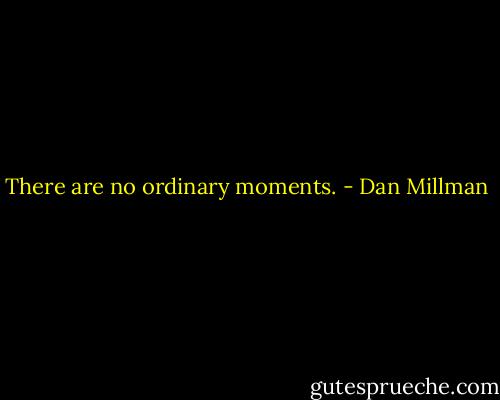There are no ordinary moments. - Dan Millman