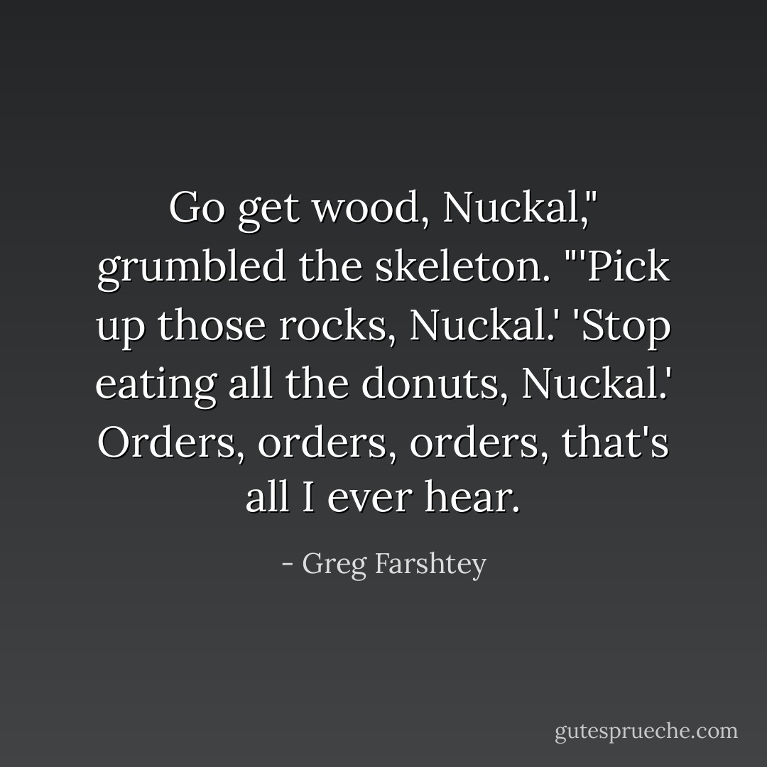 Go get wood, Nuckal," grumbled the skeleton. "'Pick up those rocks, Nuckal.' 'Stop eating all the donuts, Nuckal.' Orders, orders, orders, that's all I ever hear. - Greg Farshtey