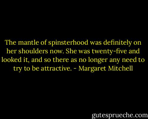 The mantle of spinsterhood was definitely on her shoulders now. She was twenty-five and looked it, and so there as no longer any need to try to be attractive. - Margaret Mitchell
