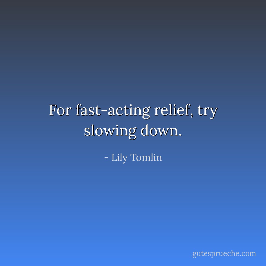 For fast-acting relief, try slowing down. - Lily Tomlin