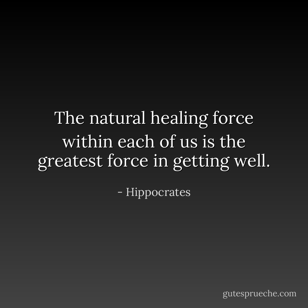 The natural healing force within each of us is the greatest force in getting well. - Hippocrates