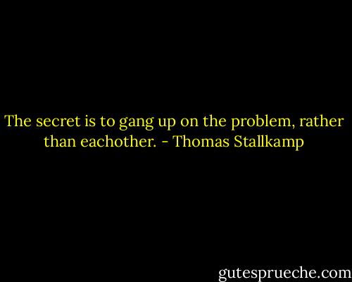 The secret is to gang up on the problem, rather than eachother. - Thomas Stallkamp
