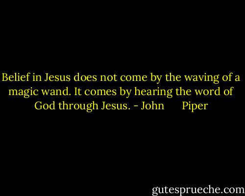 Belief in Jesus does not come by the waving of a magic wand. It comes by hearing the word of God through Jesus. - John      Piper