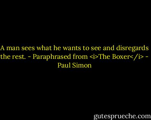 A man sees what he wants to see and disregards the rest. - Paraphrased from <i>The Boxer</i> - Paul Simon