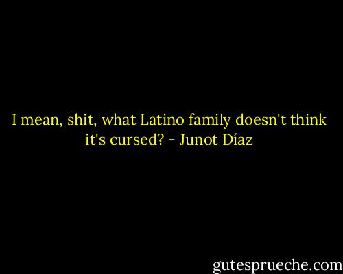 I mean, shit, what Latino family doesn't think it's cursed? - Junot Díaz