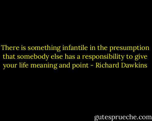 There is something infantile in the presumption that somebody else has a responsibility to give your life meaning and point - Richard Dawkins