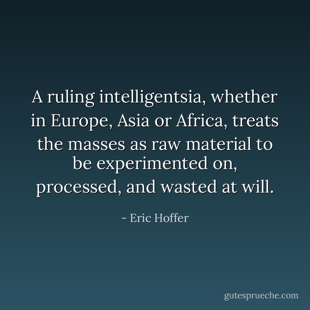 A ruling intelligentsia, whether in Europe, Asia or Africa, treats the masses as raw material to be experimented on, processed, and wasted at will. - Eric Hoffer