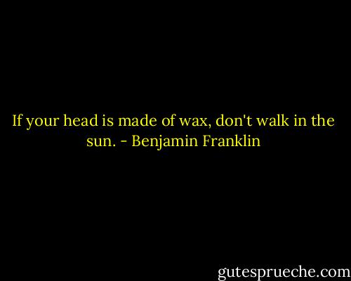 If your head is made of wax, don't walk in the sun. - Benjamin Franklin