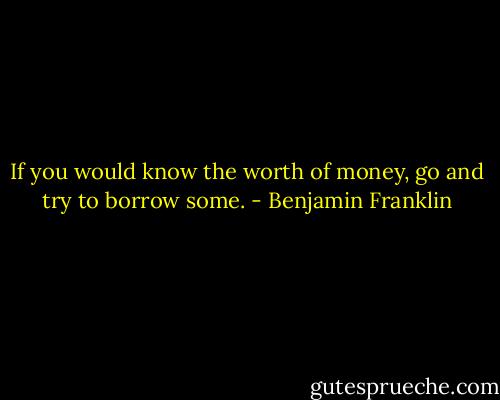 If you would know the worth of money, go and try to borrow some. - Benjamin Franklin