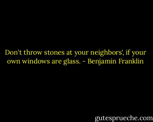 Don't throw stones at your neighbors', if your own windows are glass. - Benjamin Franklin
