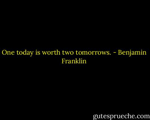 One today is worth two tomorrows. - Benjamin Franklin