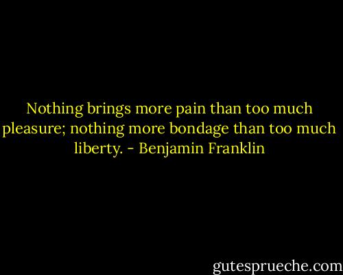 Nothing brings more pain than too much pleasure; nothing more bondage than too much liberty. - Benjamin Franklin