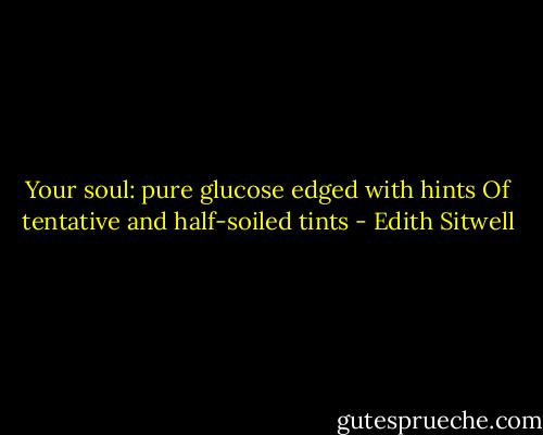 Your soul: pure glucose edged with hints<br />Of tentative and half-soiled tints - Edith Sitwell