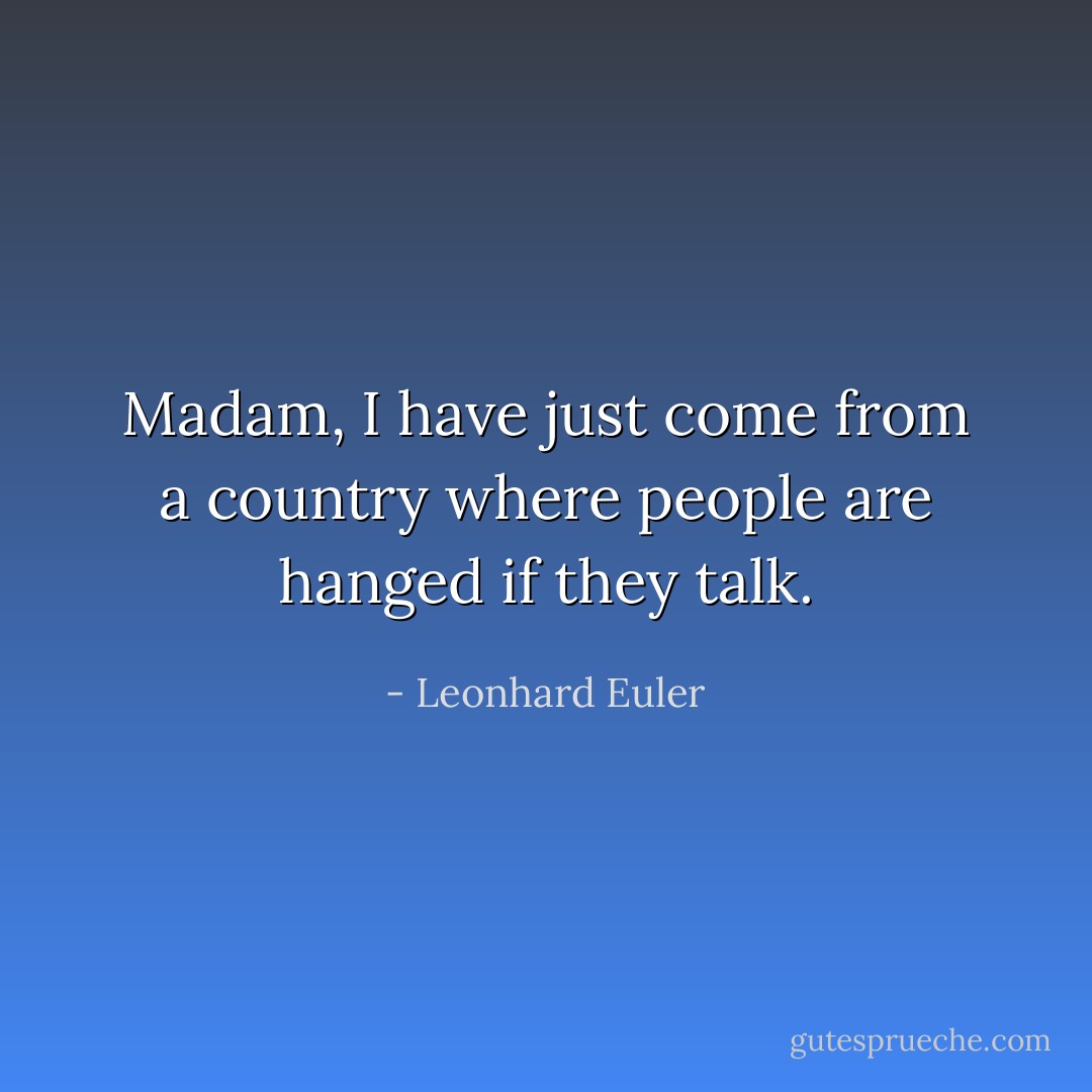 Madam, I have just come from a country where people are hanged if they talk. - Leonhard Euler