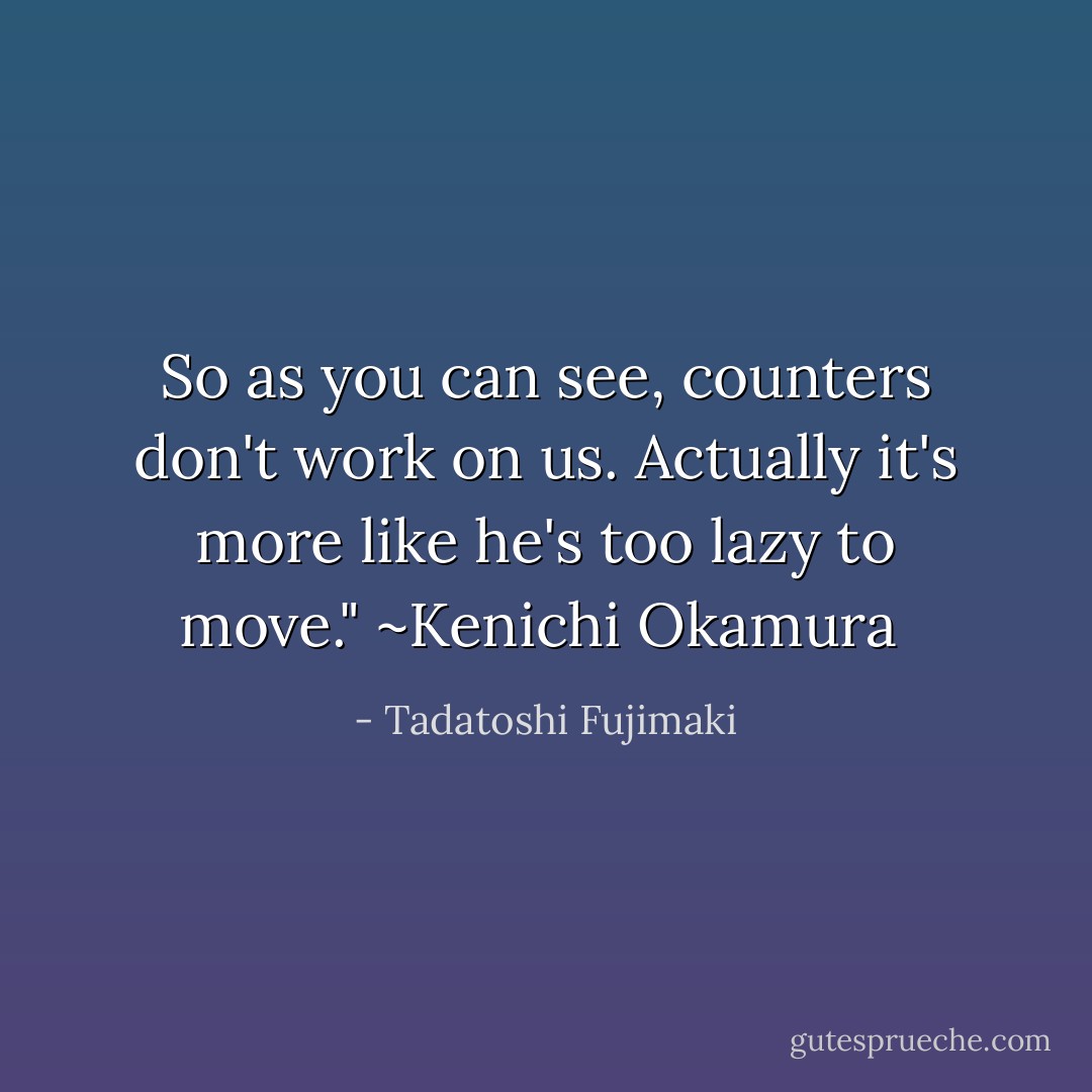So as you can see, counters don't work on us. Actually it's more like he's too lazy to move." ~Kenichi Okamura  - Tadatoshi Fujimaki