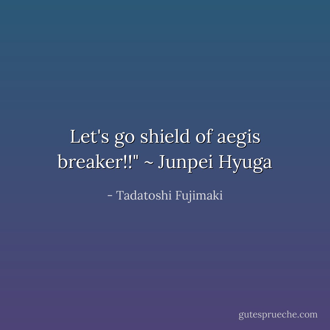 Let's go shield of aegis breaker!!" ~ Junpei Hyuga - Tadatoshi Fujimaki