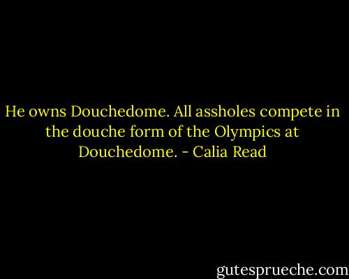 He owns Douchedome. All assholes compete in the douche form of the Olympics at Douchedome. - Calia Read