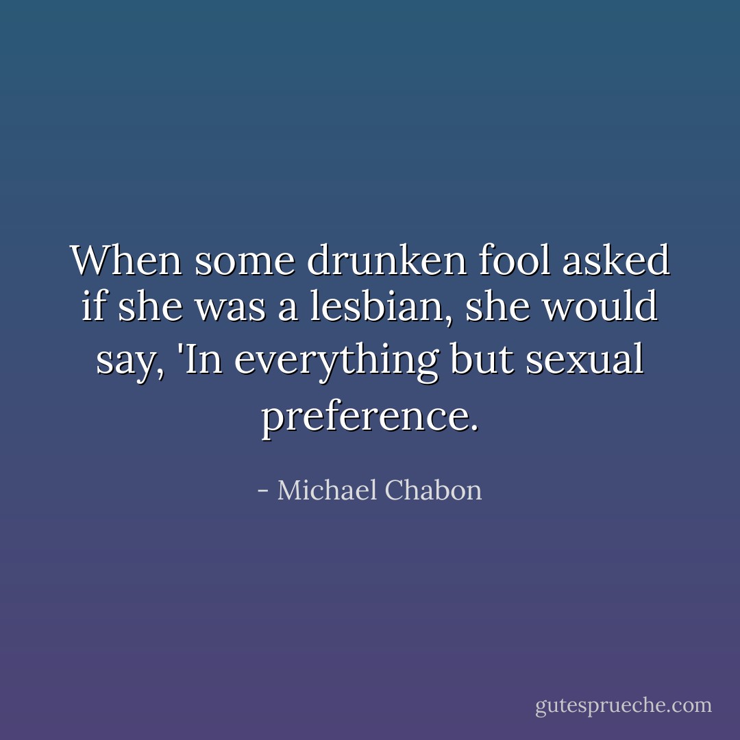 When some drunken fool asked if she was a lesbian, she would say, 'In everything but sexual preference. - Michael Chabon