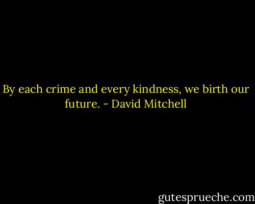 By each crime and every kindness, we birth our future. - David Mitchell