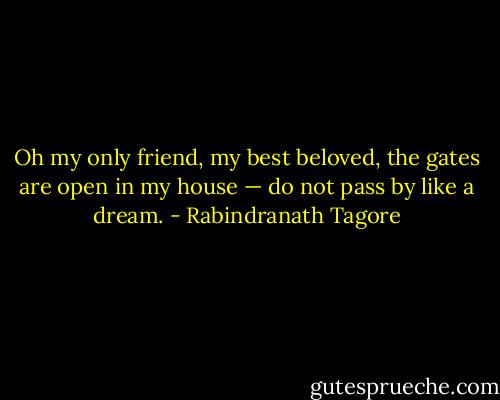 Oh my only friend, my best beloved, the gates are open in my house — do not pass by like a dream. - Rabindranath Tagore