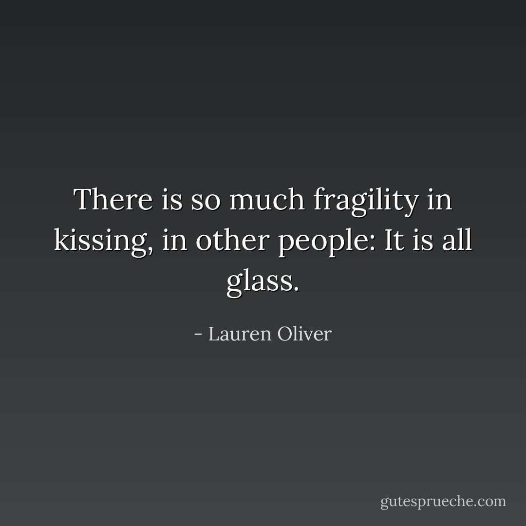 There is so much fragility in kissing, in other people: It is all glass. - Lauren Oliver